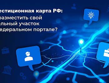 Инвестиционная карта России: как разместить свой земельный участок на федеральном портале?